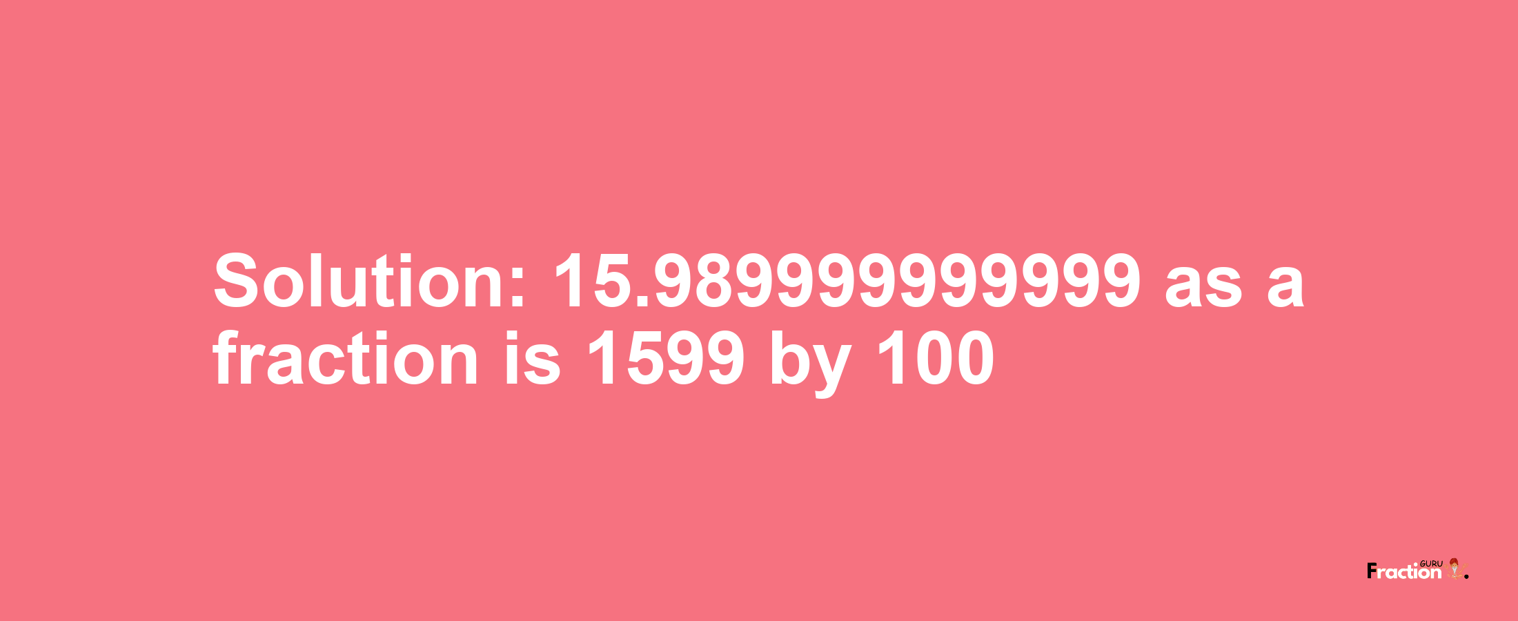 Solution:15.989999999999 as a fraction is 1599/100